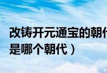 改鑄開元通寶的朝代（廢五銖而改鑄開元通寶是哪個朝代）