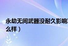 永劫無間武器沒耐久影響攻擊嗎（永劫無間武器沒耐久會怎么樣）