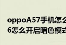 oppoA57手機怎么弄黑色模式（opporeno6怎么開啟暗色模式）