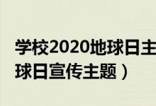 學(xué)校2020地球日主題活動簡報（2020世界地球日宣傳主題）