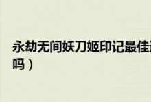 永劫無間妖刀姬印記最佳選擇（現(xiàn)在買永劫無間還送妖刀姬嗎）