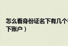 怎么看身份證名下有幾個(gè)微信賬號(hào)（微信如何查看身份證名下賬戶(hù)）