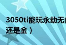 3050ti能玩永劫無間嗎（永劫無間100抽是紅還是金）