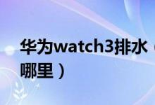 華為watch3排水（華為watch3排水功能在哪里）