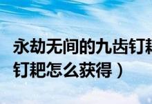 永劫無間的九齒釘耙怎么獲得（永劫無間九齒釘耙怎么獲得）