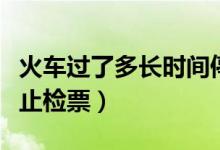 火車過了多長時間停止檢票（火車多長時間停止檢票）