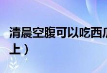 清晨空腹可以吃西瓜嗎（可以空腹吃西瓜嗎早上）