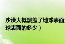 沙漠大概覆蓋了地球表面大陸多少（沙漠大概覆蓋了陸地地球表面的多少）