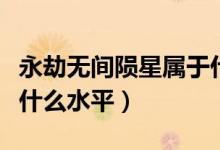 永劫無間隕星屬于什么水平（永劫無間隕星是什么水平）