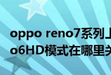 oppo reno7系列上市時(shí)間價(jià)格（OPPO Reno6HD模式在哪里關(guān)閉）