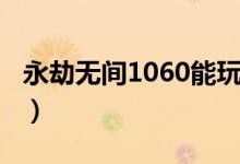 永劫無間1060能玩嗎（永劫無間1060能玩嗎）