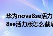 華為nova8se活力版怎么長截屏（華為nova8se活力版怎么截屏）