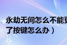 永劫無間怎么不能更換按鍵了（永劫無間改不了按鍵怎么辦）