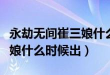 永劫無間崔三娘什么時(shí)候上線（永劫無間崔三娘什么時(shí)候出）