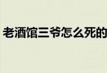 老酒館三爺怎么死的(老酒館三爺結(jié)局是什么)