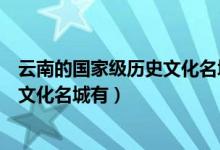 云南的國家級歷史文化名城有哪些（云南的六個國家級歷史文化名城有）