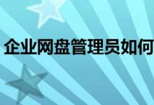 企業(yè)網(wǎng)盤管理員如何高效進行文件分類管理？