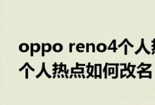 oppo reno4個(gè)人熱點(diǎn)怎么開（opporeno6個(gè)人熱點(diǎn)如何改名）