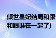 傾世皇妃結(jié)局和跟誰在一起了(傾世皇妃最后和跟誰在一起了)