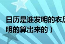 日歷是誰發(fā)明的農歷是誰發(fā)明的（日歷是誰發(fā)明的算出來的）