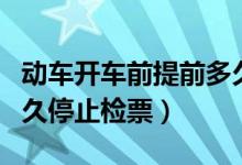 動車開車前提前多久停止檢票（動車開車前多久停止檢票）