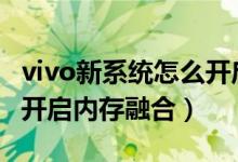 vivo新系統(tǒng)怎么開啟內(nèi)存融合（vivos10如何開啟內(nèi)存融合）