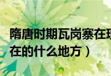 隋唐時(shí)期瓦崗寨在現(xiàn)在什么地方（瓦崗寨在現(xiàn)在的什么地方）