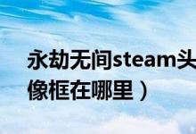 永劫無間steam頭像怎么獲得（永劫無間頭像框在哪里）