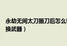 永劫無間太刀振刀后怎么斬兩下（永劫無間被振刀怎么快速換武器）