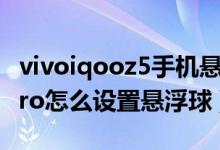 vivoiqooz5手機懸浮球怎么打開（vivos10pro怎么設置懸浮球）