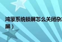 鴻蒙系統鎖屏怎么關閉雜志推送（鴻蒙系統怎么關閉雜志鎖屏）