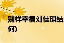 別樣幸福劉佳琪結(jié)局(別樣幸福劉佳琪結(jié)局如何)