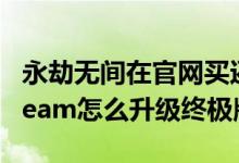 永劫無間在官網(wǎng)買還是steam買（永劫無間steam怎么升級終極版）