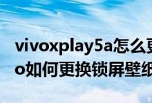 vivoxplay5a怎么更改鎖屏壁紙（vivos10pro如何更換鎖屏壁紙）