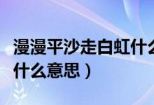 漫漫平沙走白虹什么意思（漫漫平沙走白虹是什么意思）