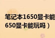 筆記本1650顯卡能玩永劫無(wú)間嗎（永劫無(wú)間1650顯卡能玩嗎）