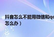 抖音怎么不能用微信和qq登錄（抖音qq登錄服務(wù)出現(xiàn)問題怎么辦）