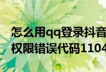 怎么用qq登錄抖音提示錯誤碼（抖音qq登錄權限錯誤代碼110405）