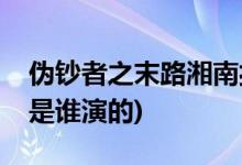 偽鈔者之末路湘南扮演者(偽鈔者之末路湘南是誰(shuí)演的)