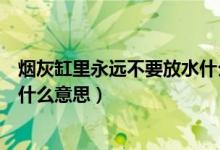 煙灰缸里永遠(yuǎn)不要放水什么意思（煙灰缸里永遠(yuǎn)不要放水是什么意思）