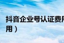 抖音企業(yè)號(hào)認(rèn)證費(fèi)用每年（抖音企業(yè)號(hào)認(rèn)證費(fèi)用）