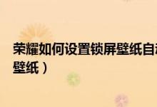 榮耀如何設置鎖屏壁紙自動切換（榮耀50pro怎么更改鎖屏壁紙）