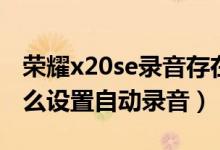 榮耀x20se錄音存在什么地方（榮耀x20se怎么設置自動錄音）