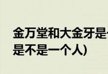 金萬(wàn)堂和大金牙是一個(gè)人嗎(金萬(wàn)堂和大金牙是不是一個(gè)人)