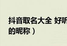 抖音取名大全 好聽(tīng)的網(wǎng)名（抖音取名字好聽(tīng)的昵稱(chēng)）