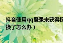 抖音使用qq登錄未獲得權(quán)限怎么辦（抖音qq登錄的手機(jī)號換了怎么辦）