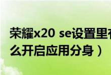 榮耀x20 se設(shè)置里有應(yīng)用分身（榮耀x20se怎么開啟應(yīng)用分身）