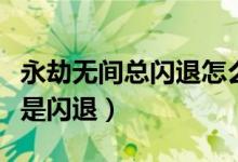 永劫無間總閃退怎么回事（永劫無間為什么總是閃退）