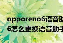 opporeno6語音助手撩人模式（opporeno6怎么更換語音助手聲音）