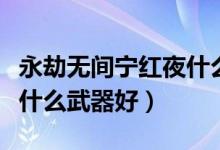 永劫無間寧紅夜什么武器好（永劫無間新手玩什么武器好）